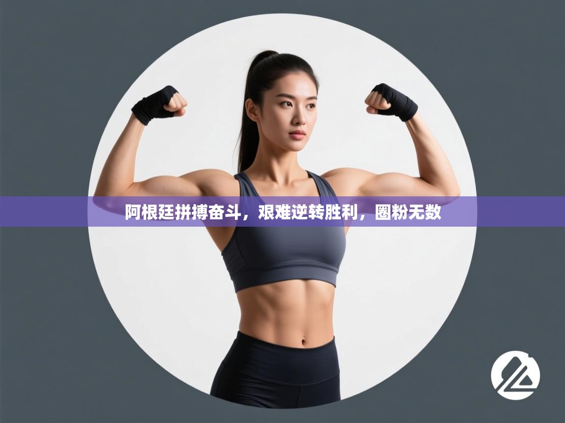 阿根廷拼搏奋斗，艰难逆转胜利，圈粉无数