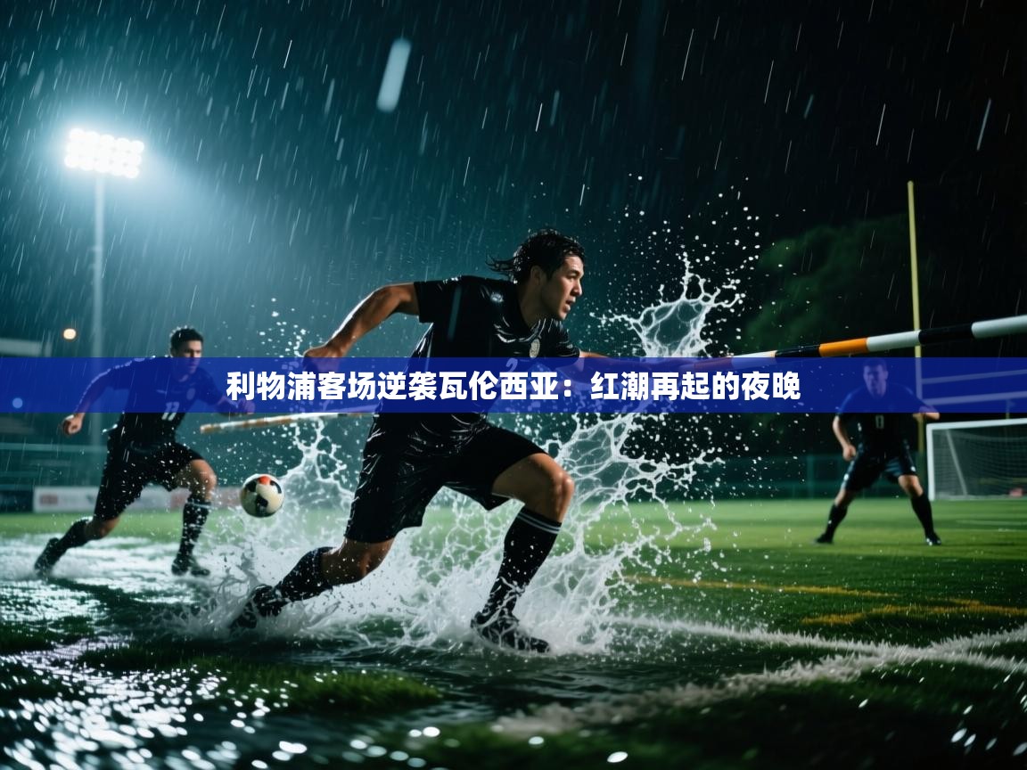 利物浦客场逆袭瓦伦西亚:红潮再起的夜晚 第2张